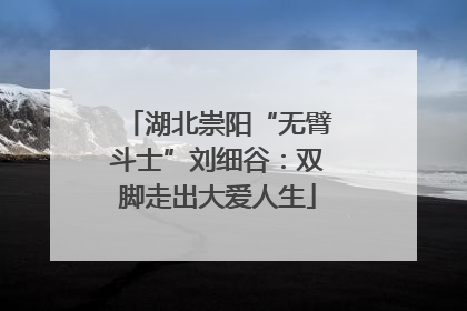 湖北崇阳“无臂斗士”刘细谷：双脚走出大爱人生