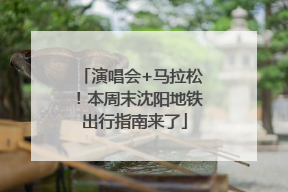 演唱会+马拉松！本周末沈阳地铁出行指南来了
