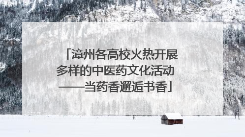 漳州各高校火热开展多样的中医药文化活动——当药香邂逅书香