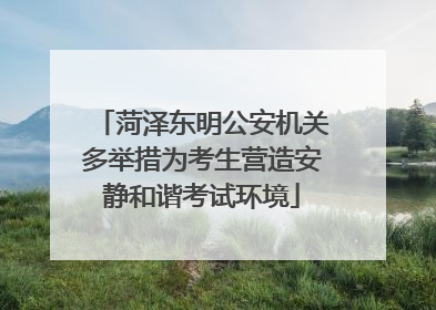 菏泽东明公安机关多举措为考生营造安静和谐考试环境