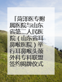 菏泽医专附属医院与山东省第二人民医院（山东省耳鼻喉医院）举行耳鼻喉头颈外科专科联盟签约揭牌仪式