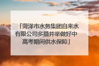 菏泽市水务集团自来水有限公司多措并举做好中高考期间供水保障