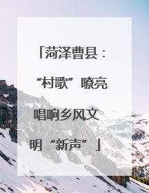 菏泽曹县：“村歌”嘹亮 唱响乡风文明“新声”