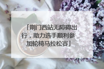 荆门西站无障碍出行，助力选手顺利参加轮椅马拉松赛