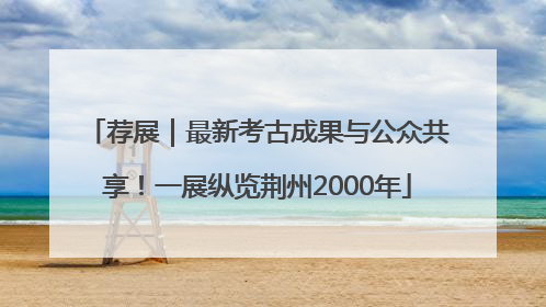 荐展｜最新考古成果与公众共享！一展纵览荆州2000年