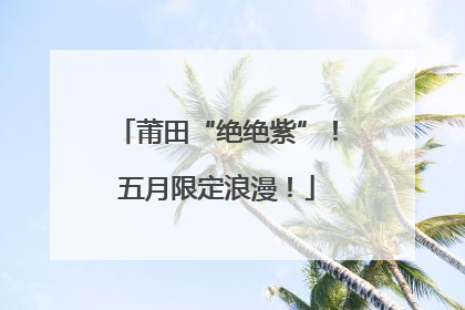 莆田“绝绝紫”！五月限定浪漫！