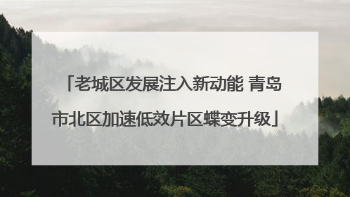 老城区发展注入新动能 青岛市北区加速低效片区蝶变升级