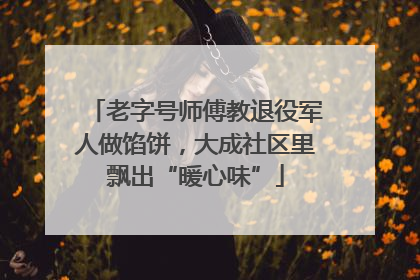 老字号师傅教退役军人做馅饼，大成社区里飘出“暖心味”
