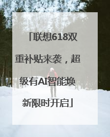 联想618双重补贴来袭，超级有AI智能焕新限时开启