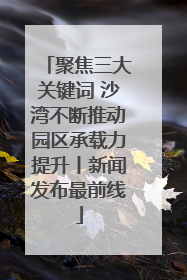 聚焦三大关键词 沙湾不断推动园区承载力提升丨新闻发布最前线