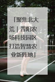 聚焦北大荒｜普阳农场科技园区打造智慧农业新阵地