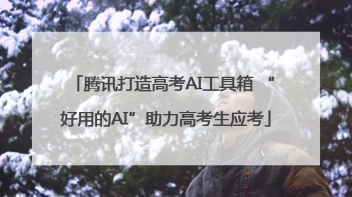 腾讯打造高考AI工具箱 “好用的AI”助力高考生应考
