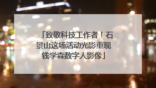 致敬科技工作者！石景山这场活动光影重现钱学森数字人影像