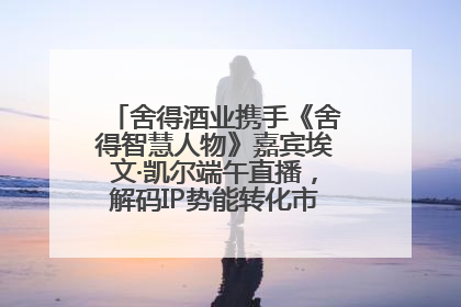 舍得酒业携手《舍得智慧人物》嘉宾埃文·凯尔端午直播，解码IP势能转化市场销量的有效路径