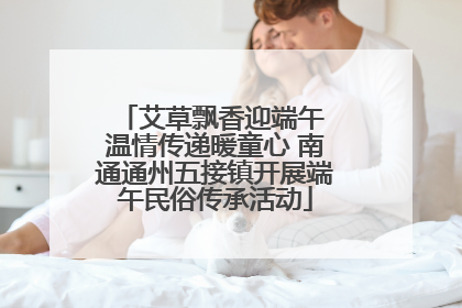 艾草飘香迎端午 温情传递暖童心 南通通州五接镇开展端午民俗传承活动