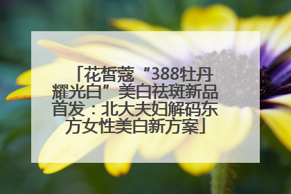 花皙蔻“388牡丹耀光白”美白祛斑新品首发：北大夫妇解码东方女性美白新方案