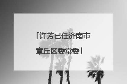 许芳已任济南市章丘区委常委