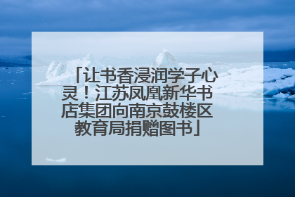 让书香浸润学子心灵！江苏凤凰新华书店集团向南京鼓楼区教育局捐赠图书
