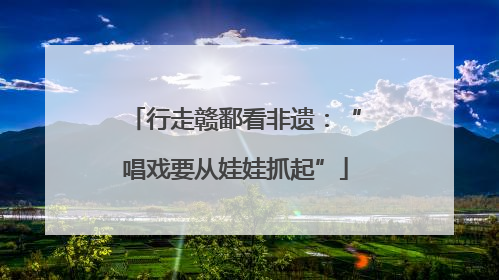 行走赣鄱看非遗：“唱戏要从娃娃抓起”