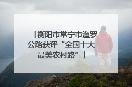 衡阳市常宁市渔罗公路获评“全国十大最美农村路”