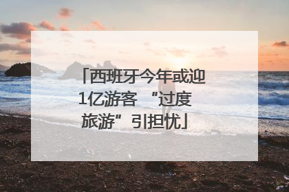 西班牙今年或迎1亿游客 “过度旅游”引担忧
