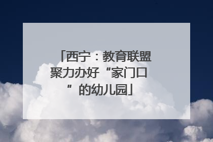 西宁：教育联盟聚力办好“家门口”的幼儿园