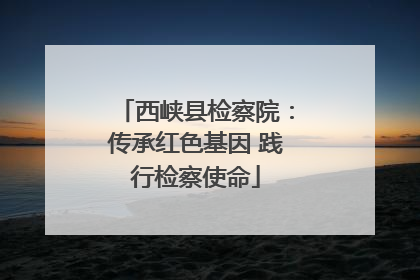 西峡县检察院：传承红色基因 践行检察使命