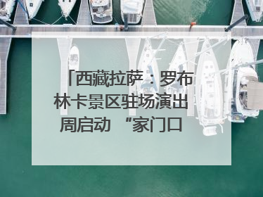 西藏拉萨：罗布林卡景区驻场演出周启动 “家门口”享文化盛宴