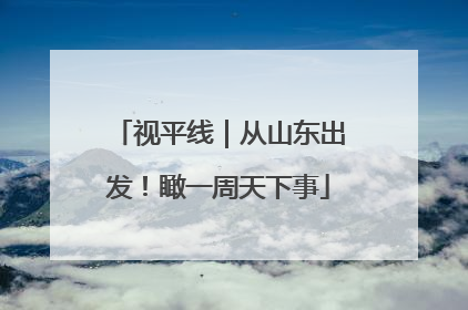 视平线｜从山东出发！瞰一周天下事