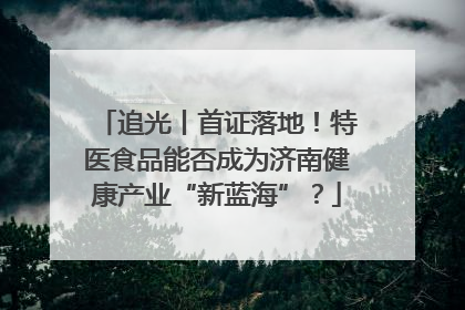 追光丨首证落地！特医食品能否成为济南健康产业“新蓝海”？