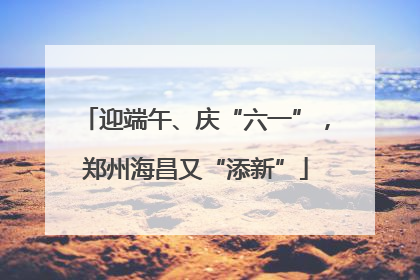 迎端午、庆“六一”，郑州海昌又“添新”