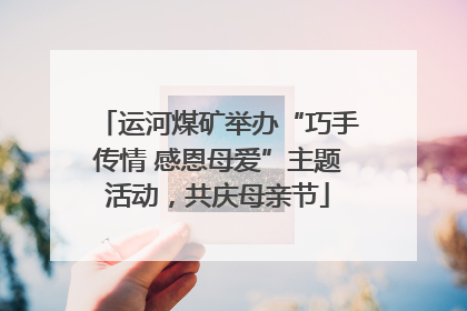 运河煤矿举办“巧手传情 感恩母爱”主题活动，共庆母亲节