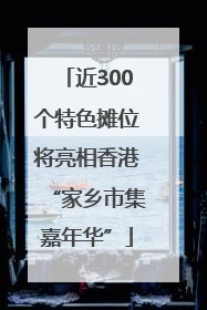 近300个特色摊位将亮相香港“家乡市集嘉年华”