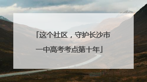 这个社区，守护长沙市一中高考考点第十年