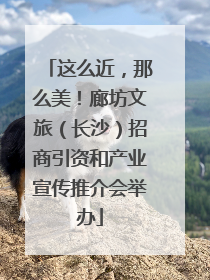这么近，那么美！廊坊文旅（长沙）招商引资和产业宣传推介会举办