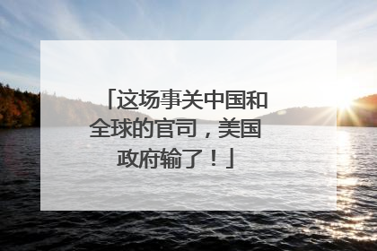 这场事关中国和全球的官司，美国政府输了！