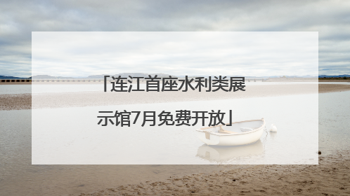 连江首座水利类展示馆7月免费开放