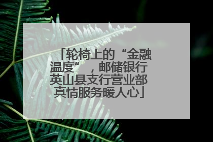 轮椅上的“金融温度”，邮储银行英山县支行营业部真情服务暖人心