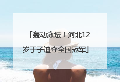 轰动泳坛！河北12岁于子迪夺全国冠军
