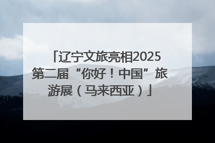 辽宁文旅亮相2025第二届“你好！中国”旅游展（马来西亚）
