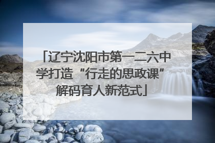 辽宁沈阳市第一二六中学打造“行走的思政课” 解码育人新范式