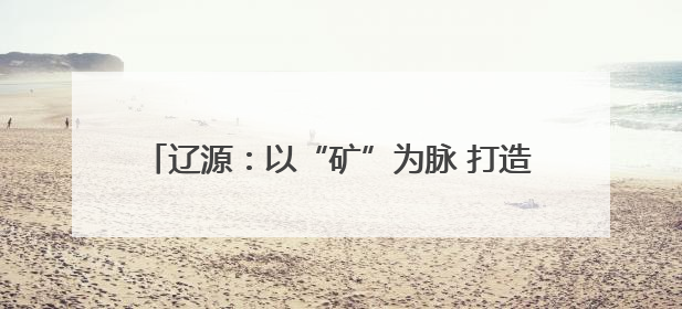 辽源：以“矿”为脉 打造东北首个沉陷区生态公园