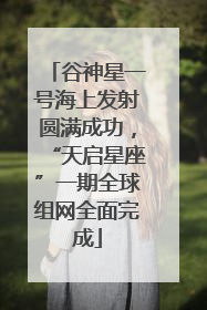 谷神星一号海上发射圆满成功，“天启星座”一期全球组网全面完成