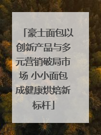 豪士面包以创新产品与多元营销破局市场 小小面包成健康烘焙新标杆