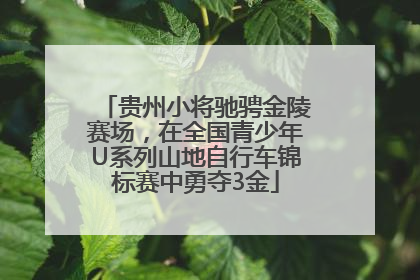 贵州小将驰骋金陵赛场，在全国青少年U系列山地自行车锦标赛中勇夺3金