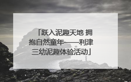跃入泥趣天地 拥抱自然童年——利津三幼泥趣体验活动