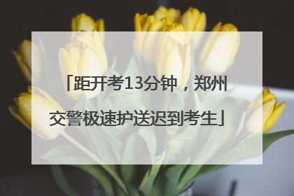 距开考13分钟，郑州交警极速护送迟到考生