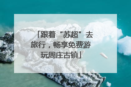 跟着“苏超”去旅行，畅享免费游玩周庄古镇
