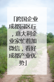 跨国企业成都园区行，意大利企业家忙着加微信，看好成都产业优势