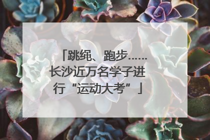 跳绳、跑步……长沙近万名学子进行“运动大考”